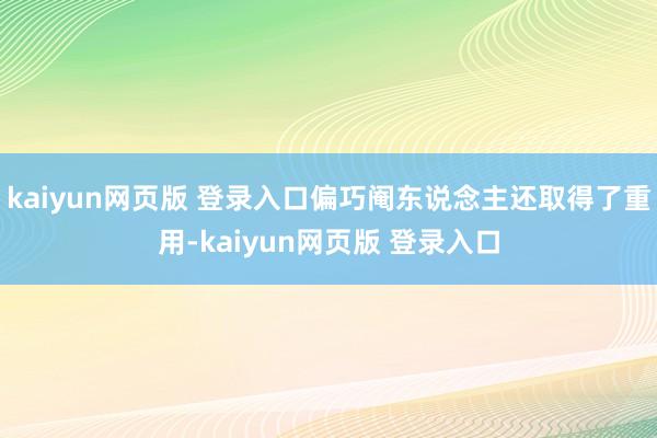 kaiyun网页版 登录入口偏巧阉东说念主还取得了重用-kaiyun网页版 登录入口