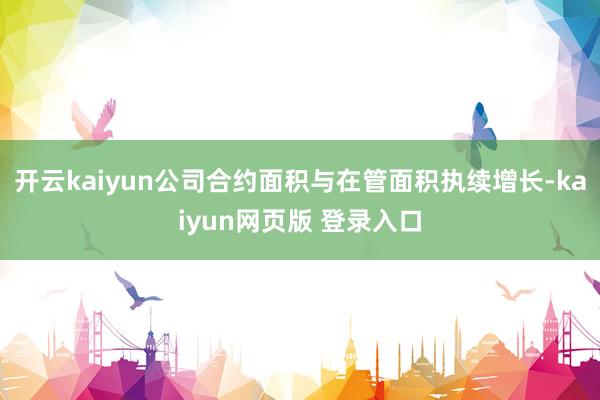开云kaiyun公司合约面积与在管面积执续增长-kaiyun网页版 登录入口