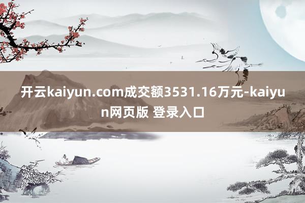 开云kaiyun.com成交额3531.16万元-kaiyun网页版 登录入口