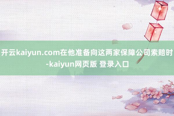 开云kaiyun.com在他准备向这两家保障公司索赔时-kaiyun网页版 登录入口