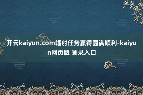 开云kaiyun.com辐射任务赢得圆满顺利-kaiyun网页版 登录入口