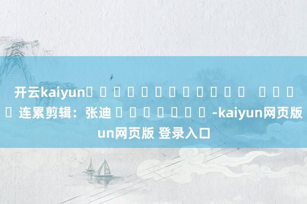 开云kaiyun												  								连累剪辑：张迪 							-kaiyun网页版 登录入口
