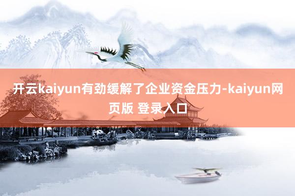 开云kaiyun有劲缓解了企业资金压力-kaiyun网页版 登录入口
