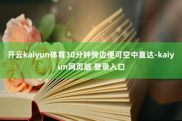 开云kaiyun体育30分钟傍边便可空中直达-kaiyun网页版 登录入口
