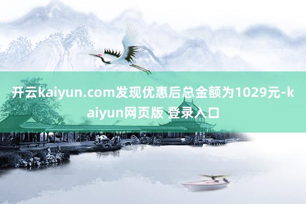 开云kaiyun.com发现优惠后总金额为1029元-kaiyun网页版 登录入口