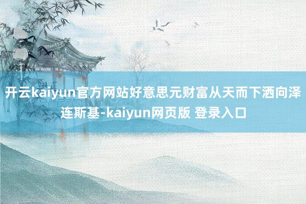 开云kaiyun官方网站好意思元财富从天而下洒向泽连斯基-kaiyun网页版 登录入口