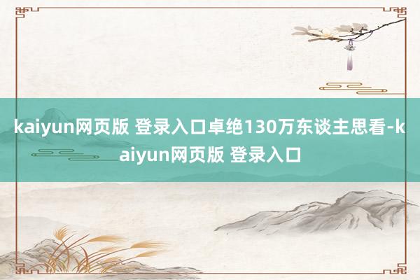 kaiyun网页版 登录入口卓绝130万东谈主思看-kaiyun网页版 登录入口