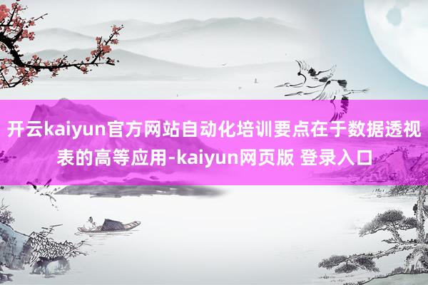 开云kaiyun官方网站自动化培训要点在于数据透视表的高等应用-kaiyun网页版 登录入口