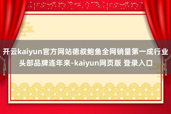 开云kaiyun官方网站德叔鲍鱼全网销量第一成行业头部品牌连年来-kaiyun网页版 登录入口