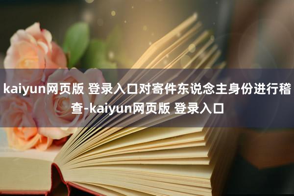 kaiyun网页版 登录入口对寄件东说念主身份进行稽查-kaiyun网页版 登录入口