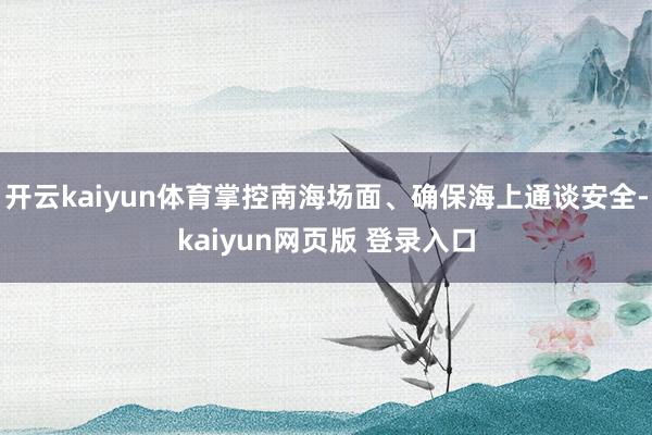 开云kaiyun体育掌控南海场面、确保海上通谈安全-kaiyun网页版 登录入口