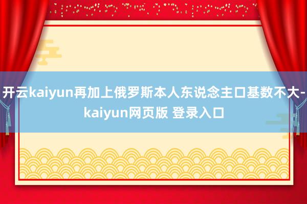 开云kaiyun再加上俄罗斯本人东说念主口基数不大-kaiyun网页版 登录入口