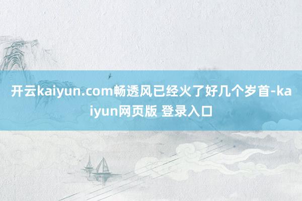 开云kaiyun.com畅透风已经火了好几个岁首-kaiyun网页版 登录入口