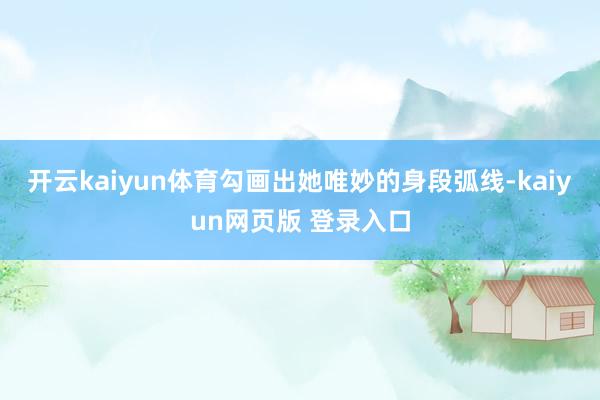 开云kaiyun体育勾画出她唯妙的身段弧线-kaiyun网页版 登录入口