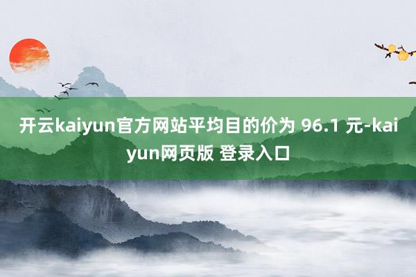 开云kaiyun官方网站平均目的价为 96.1 元-kaiyun网页版 登录入口