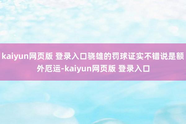 kaiyun网页版 登录入口骁雄的罚球证实不错说是额外厄运-kaiyun网页版 登录入口
