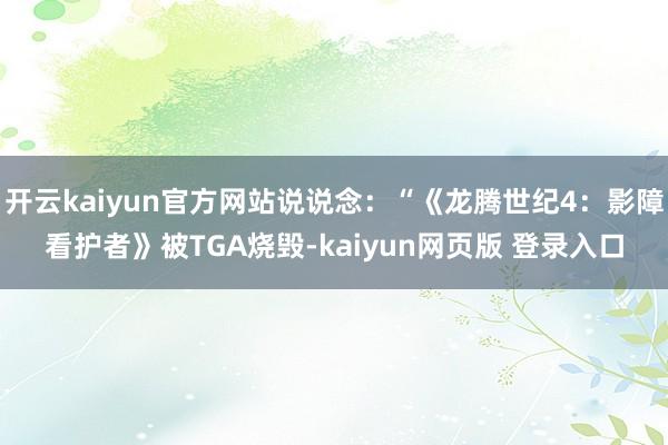 开云kaiyun官方网站说说念：“《龙腾世纪4：影障看护者》被TGA烧毁-kaiyun网页版 登录入口