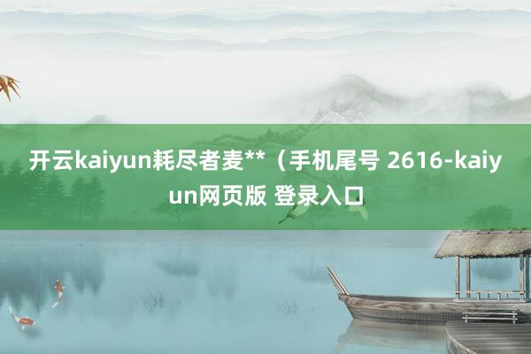 开云kaiyun耗尽者麦**（手机尾号 2616-kaiyun网页版 登录入口
