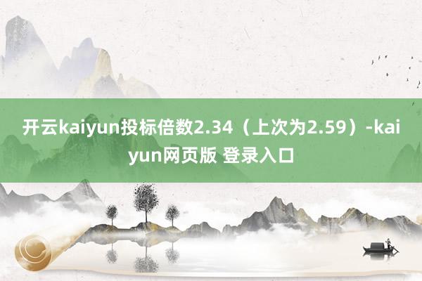 开云kaiyun投标倍数2.34（上次为2.59）-kaiyun网页版 登录入口