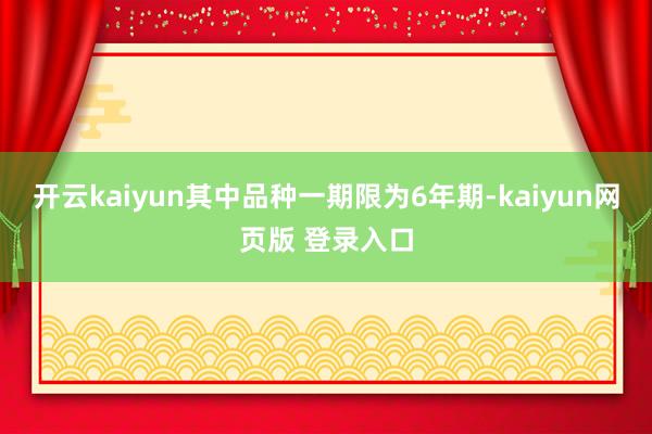 开云kaiyun其中品种一期限为6年期-kaiyun网页版 登录入口