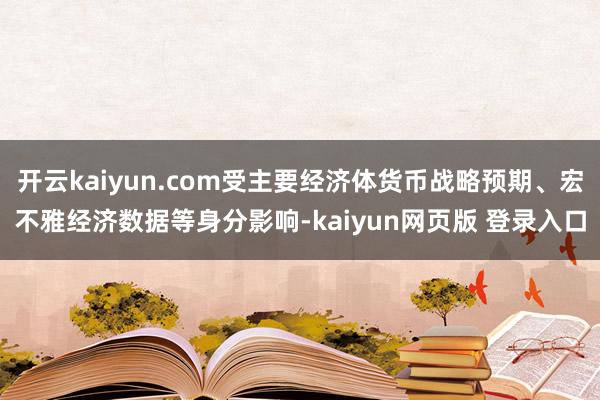 开云kaiyun.com受主要经济体货币战略预期、宏不雅经济数据等身分影响-kaiyun网页版 登录入口
