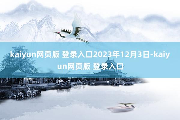 kaiyun网页版 登录入口2023年12月3日-kaiyun网页版 登录入口