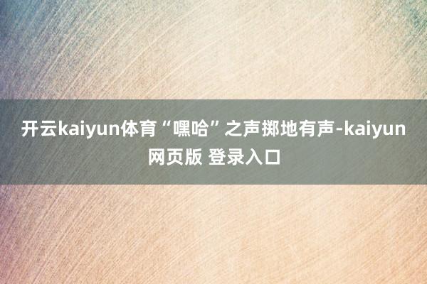 开云kaiyun体育“嘿哈”之声掷地有声-kaiyun网页版 登录入口