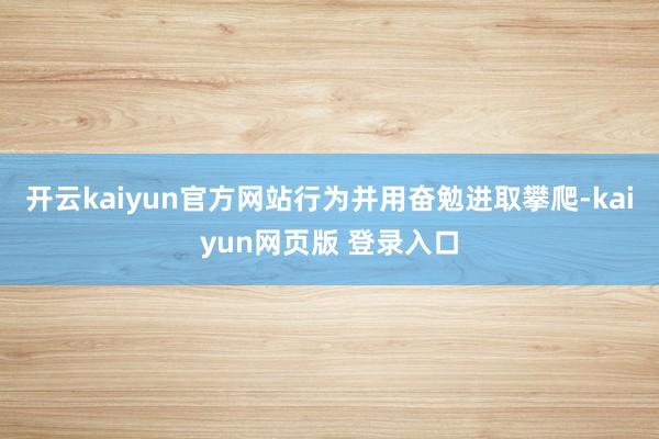 开云kaiyun官方网站行为并用奋勉进取攀爬-kaiyun网页版 登录入口