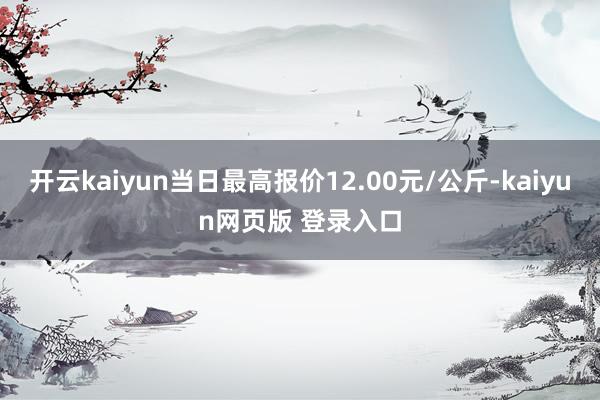 开云kaiyun当日最高报价12.00元/公斤-kaiyun网页版 登录入口