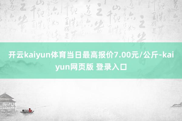 开云kaiyun体育当日最高报价7.00元/公斤-kaiyun网页版 登录入口