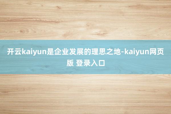 开云kaiyun是企业发展的理思之地-kaiyun网页版 登录入口