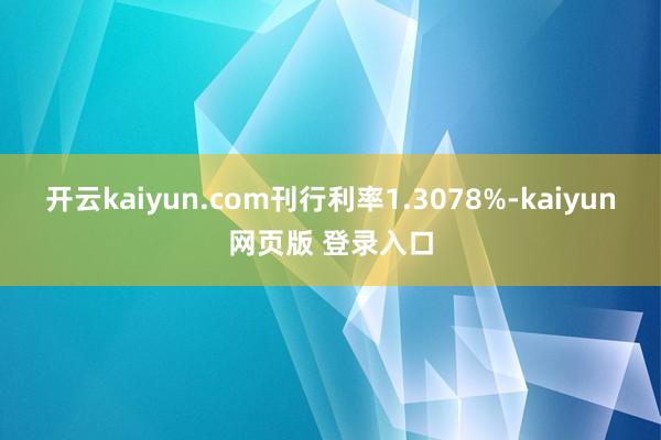开云kaiyun.com刊行利率1.3078%-kaiyun网页版 登录入口