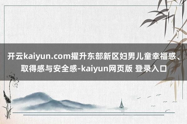 开云kaiyun.com擢升东部新区妇男儿童幸福感、取得感与安全感-kaiyun网页版 登录入口