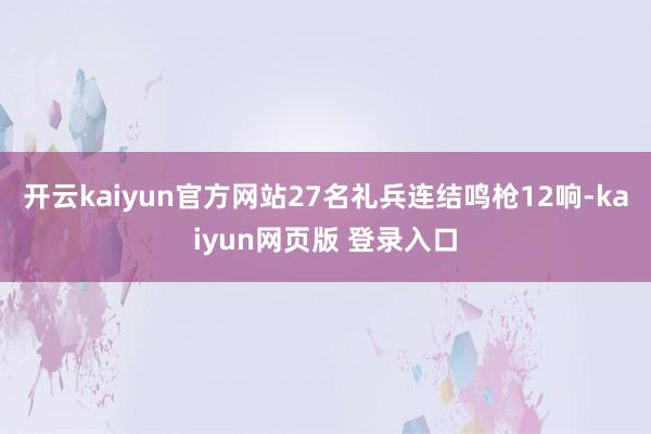开云kaiyun官方网站27名礼兵连结鸣枪12响-kaiyun网页版 登录入口