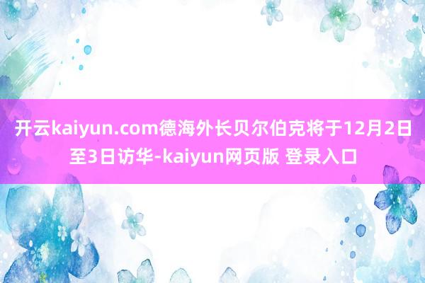 开云kaiyun.com德海外长贝尔伯克将于12月2日至3日访华-kaiyun网页版 登录入口