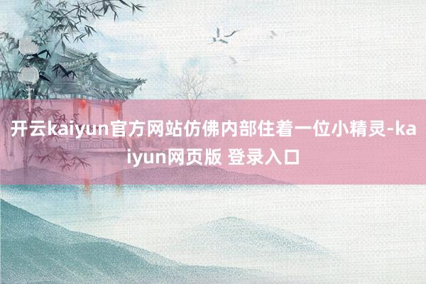 开云kaiyun官方网站仿佛内部住着一位小精灵-kaiyun网页版 登录入口