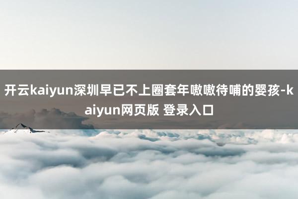 开云kaiyun深圳早已不上圈套年嗷嗷待哺的婴孩-kaiyun网页版 登录入口