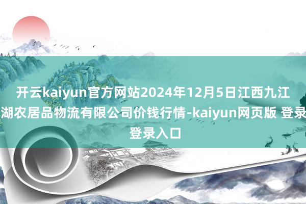 开云kaiyun官方网站2024年12月5日江西九江琵琶湖农居品物流有限公司价钱行情-kaiyun网页版 登录入口