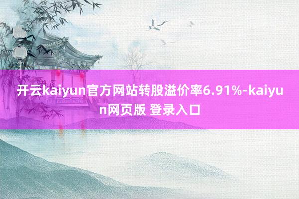 开云kaiyun官方网站转股溢价率6.91%-kaiyun网页版 登录入口