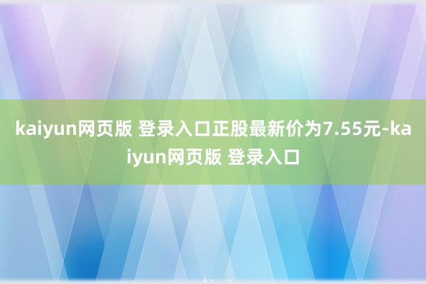kaiyun网页版 登录入口正股最新价为7.55元-kaiyun网页版 登录入口