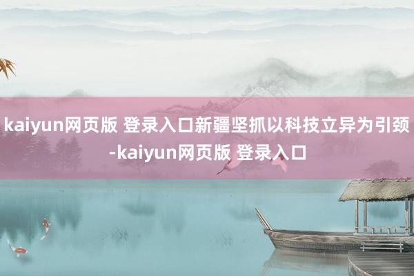 kaiyun网页版 登录入口新疆坚抓以科技立异为引颈-kaiyun网页版 登录入口
