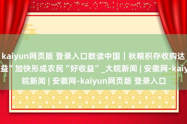 kaiyun网页版 登录入口数读中国｜秋粮积存收购达1.2亿吨 种粮“好得益”加快形成农民“好收益”_大皖新闻 | 安徽网-kaiyun网页版 登录入口