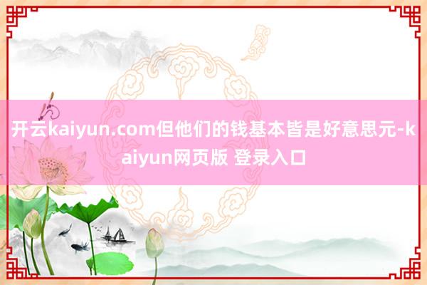 开云kaiyun.com但他们的钱基本皆是好意思元-kaiyun网页版 登录入口