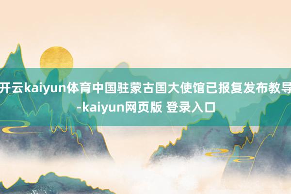 开云kaiyun体育中国驻蒙古国大使馆已报复发布教导-kaiyun网页版 登录入口