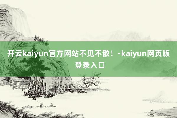 开云kaiyun官方网站不见不散！-kaiyun网页版 登录入口