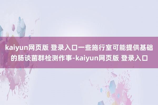 kaiyun网页版 登录入口一些施行室可能提供基础的肠谈菌群检测作事-kaiyun网页版 登录入口