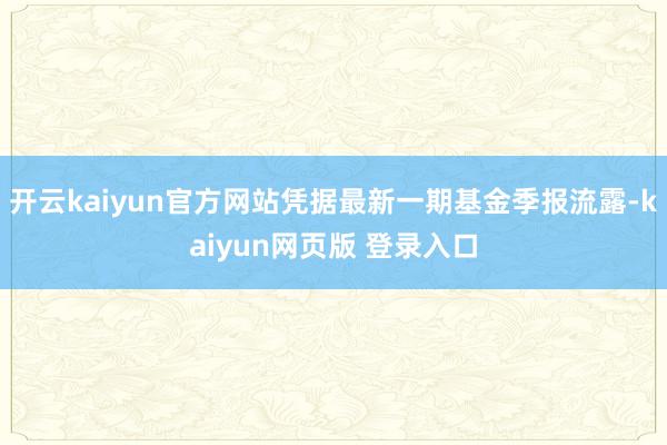 开云kaiyun官方网站凭据最新一期基金季报流露-kaiyun网页版 登录入口