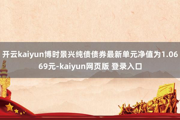开云kaiyun博时景兴纯债债券最新单元净值为1.0669元-kaiyun网页版 登录入口