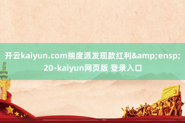 开云kaiyun.com揣度派发现款红利 20-kaiyun网页版 登录入口