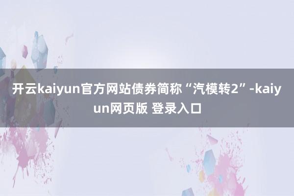 开云kaiyun官方网站债券简称“汽模转2”-kaiyun网页版 登录入口